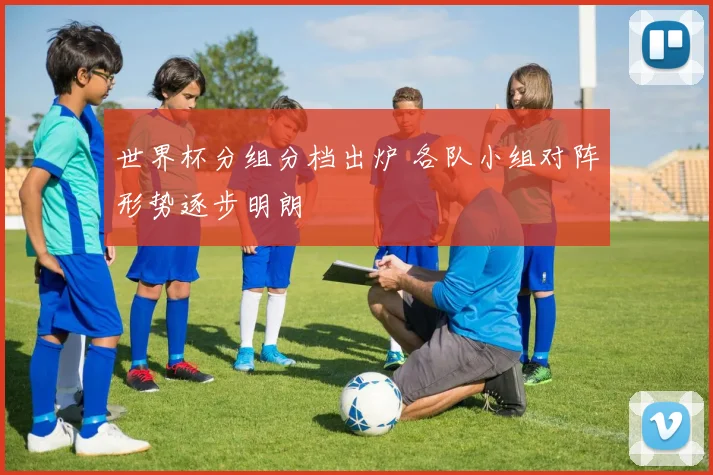 世界杯分组分档出炉 各队小组对阵形势逐步明朗