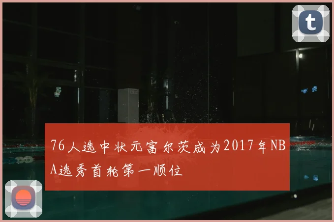 76人选中状元富尔茨成为2017年NBA选秀首轮第一顺位
