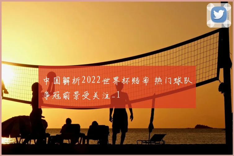 中国解析2022世界杯赔率 热门球队争冠前景受关注_1