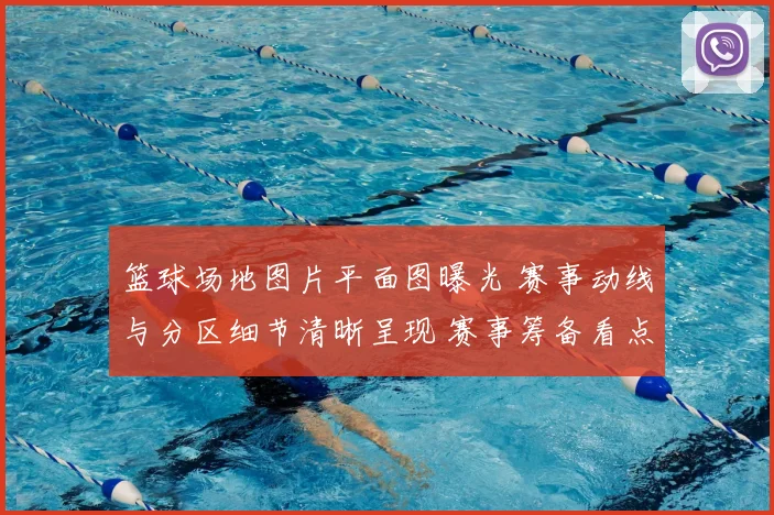 篮球场地图片平面图曝光 赛事动线与分区细节清晰呈现 赛事筹备看点十足