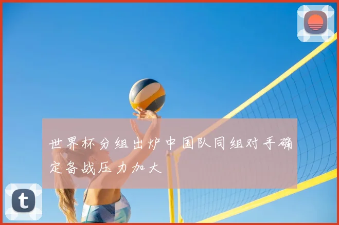世界杯分组出炉中国队同组对手确定备战压力加大