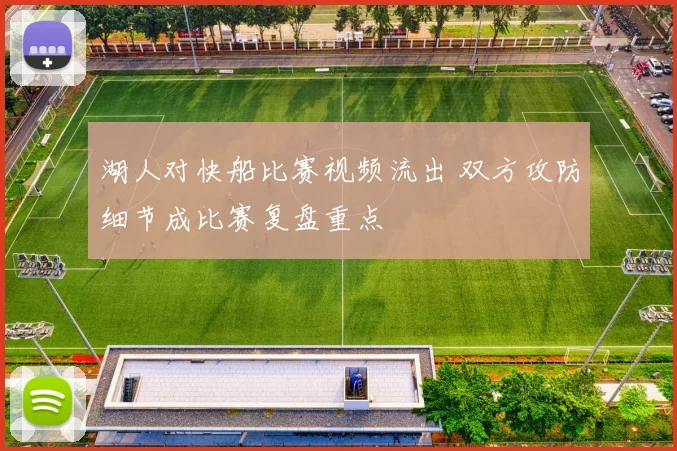 湖人对快船比赛视频流出 双方攻防细节成比赛复盘重点