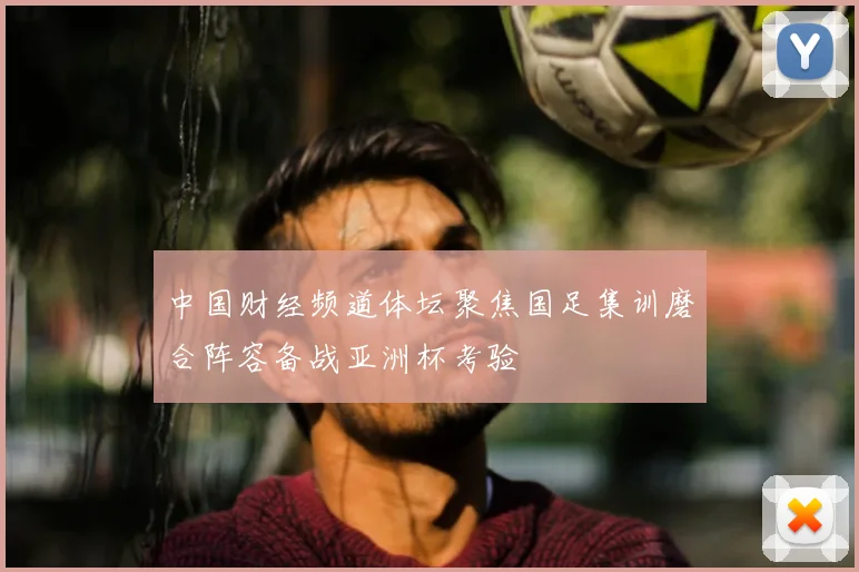 中国财经频道体坛聚焦国足集训磨合阵容备战亚洲杯考验
