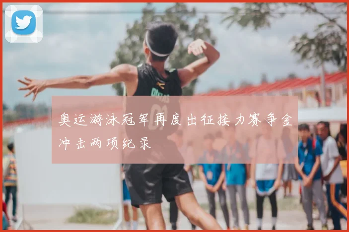 奥运游泳冠军再度出征接力赛争金冲击两项纪录