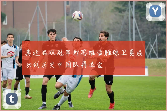 奥运混双冠军郑思维黄雅琼卫冕成功创历史中国队再添金