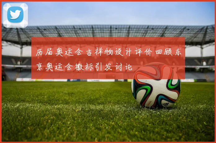 历届奥运会吉祥物设计评价回顾东京奥运会徽标引发讨论