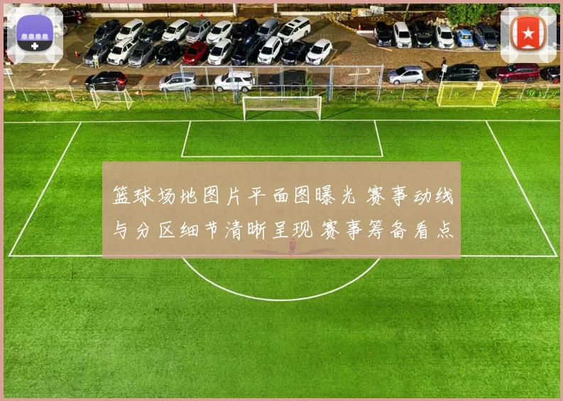 篮球场地图片平面图曝光 赛事动线与分区细节清晰呈现 赛事筹备看点十足