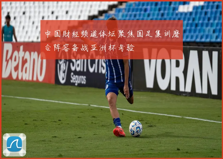 中国财经频道体坛聚焦国足集训磨合阵容备战亚洲杯考验