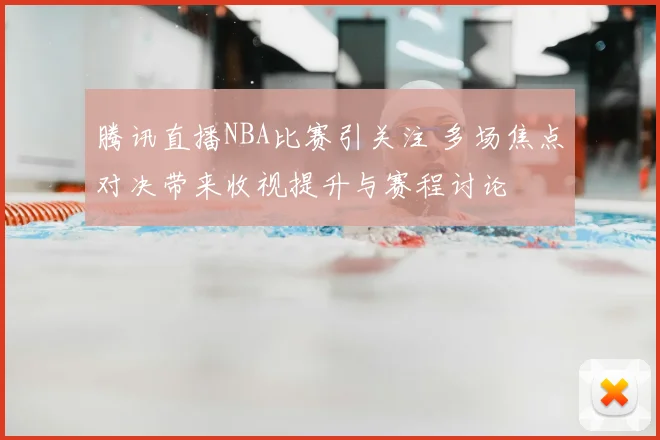 腾讯直播NBA比赛引关注 多场焦点对决带来收视提升与赛程讨论
