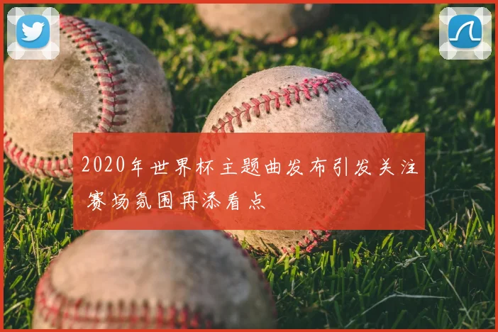 2020年世界杯主题曲发布引发关注 赛场氛围再添看点