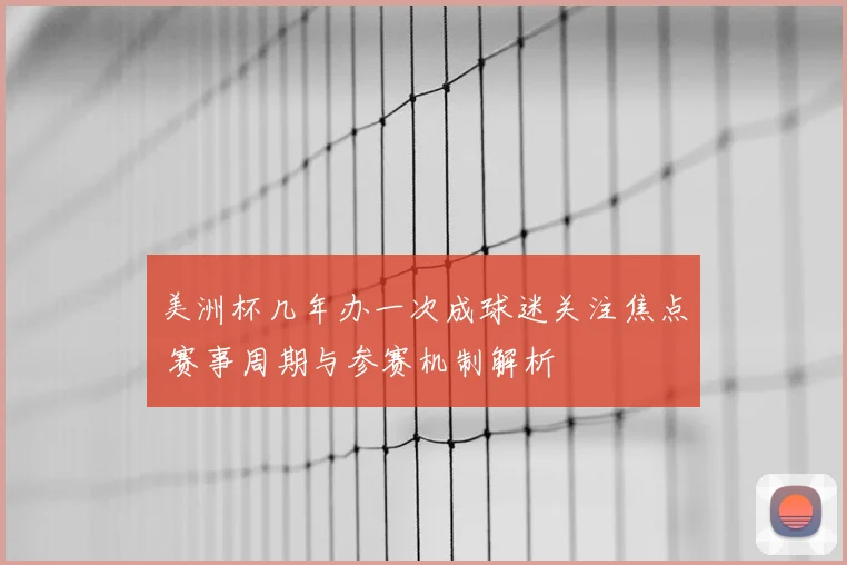 美洲杯几年办一次成球迷关注焦点 赛事周期与参赛机制解析