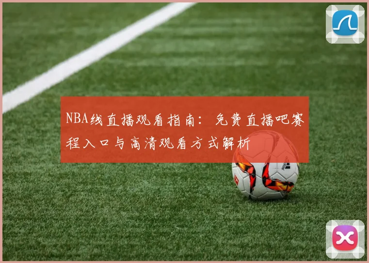 NBA线直播观看指南:免费直播吧赛程入口与高清观看方式解析