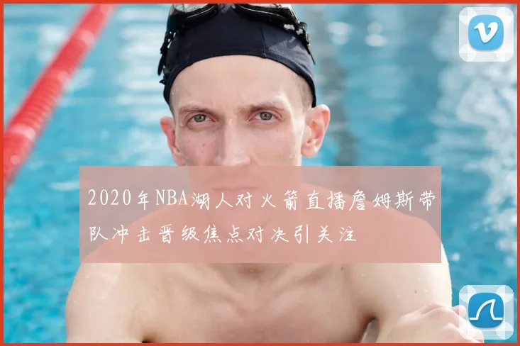 2020年NBA湖人对火箭直播詹姆斯带队冲击晋级焦点对决引关注