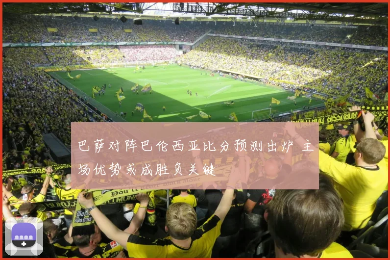 巴萨对阵巴伦西亚比分预测出炉 主场优势或成胜负关键