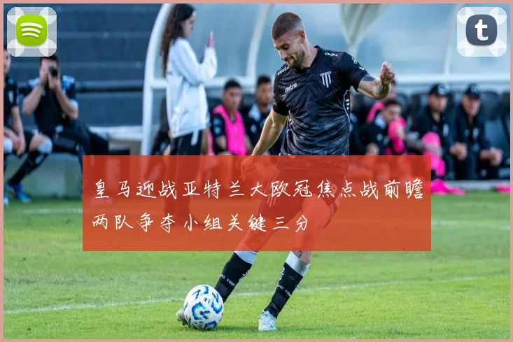 皇马迎战亚特兰大欧冠焦点战前瞻两队争夺小组关键三分