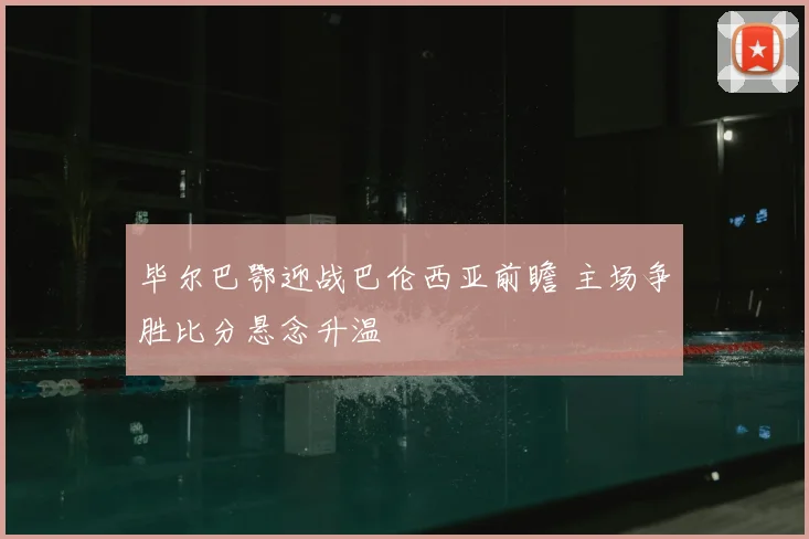 毕尔巴鄂迎战巴伦西亚前瞻 主场争胜比分悬念升温