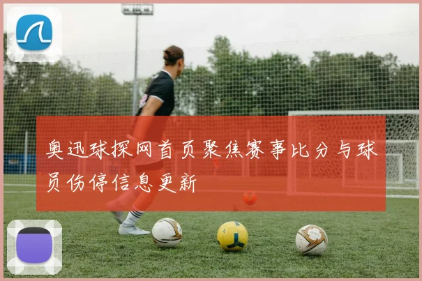 奥迅球探网首页聚焦赛事比分与球员伤停信息更新