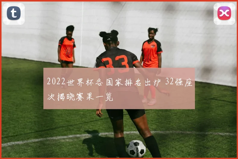 2022世界杯各国家排名出炉 32强座次揭晓赛果一览