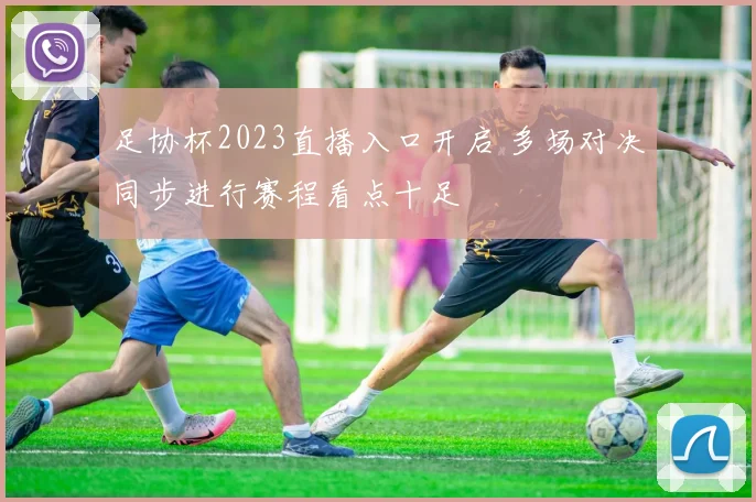 足协杯2023直播入口开启 多场对决同步进行赛程看点十足