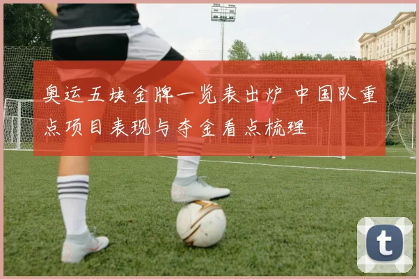 奥运五块金牌一览表出炉 中国队重点项目表现与夺金看点梳理