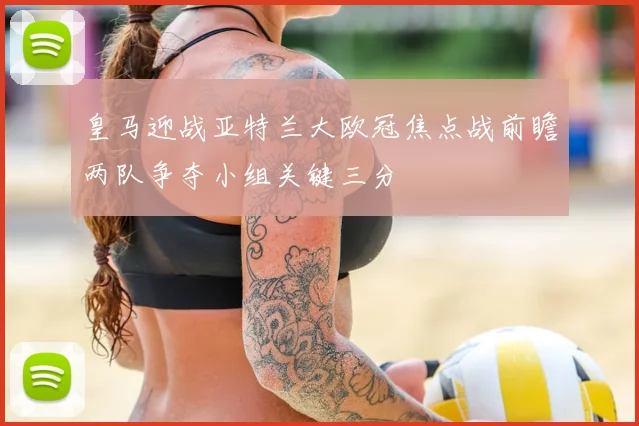 皇马迎战亚特兰大欧冠焦点战前瞻两队争夺小组关键三分