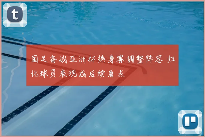 国足备战亚洲杯热身赛调整阵容 归化球员表现成后续看点