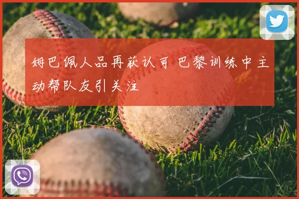 姆巴佩人品再获认可 巴黎训练中主动帮队友引关注