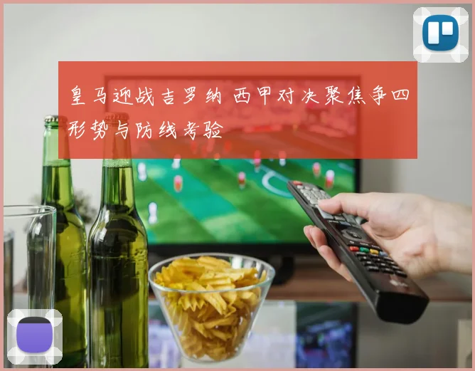 皇马迎战吉罗纳 西甲对决聚焦争四形势与防线考验