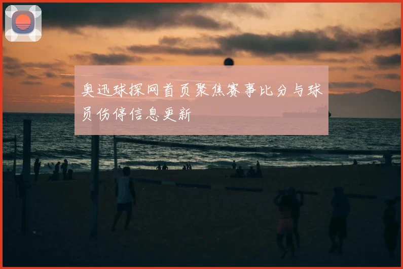 奥迅球探网首页聚焦赛事比分与球员伤停信息更新