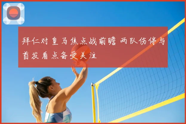 拜仁对皇马焦点战前瞻 两队伤停与首发看点备受关注