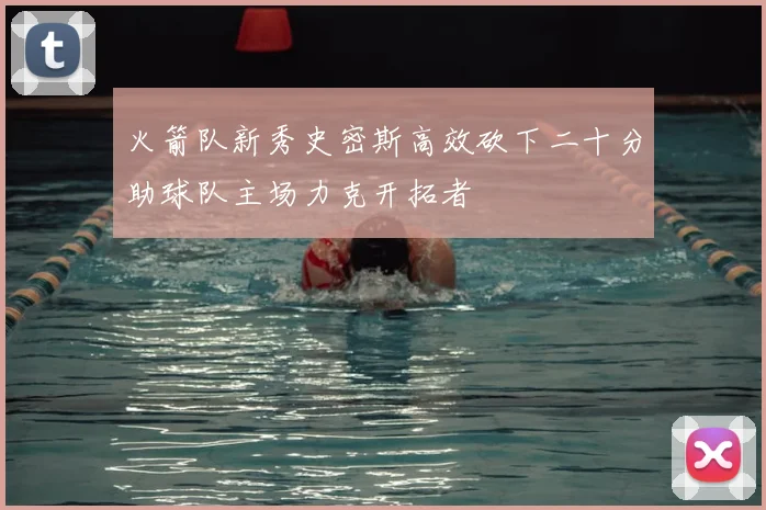火箭队新秀史密斯高效砍下二十分助球队主场力克开拓者
