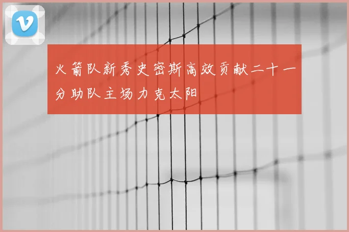火箭队新秀史密斯高效贡献二十一分助队主场力克太阳