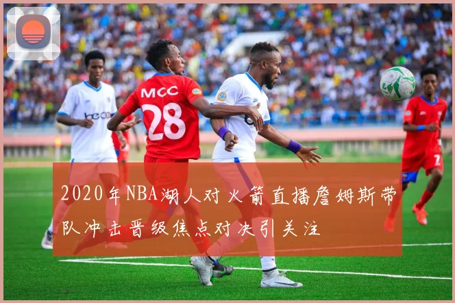 2020年NBA湖人对火箭直播詹姆斯带队冲击晋级焦点对决引关注