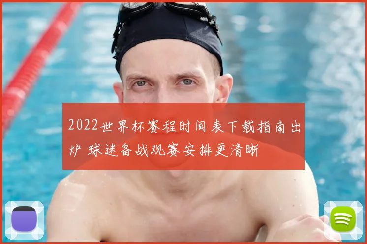 2022世界杯赛程时间表下载指南出炉 球迷备战观赛安排更清晰
