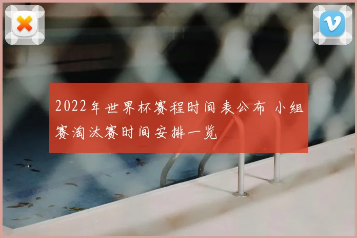 2022年世界杯赛程时间表公布 小组赛淘汰赛时间安排一览