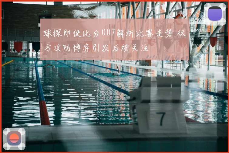 球探即使比分007解析比赛走势 双方攻防博弈引发后续关注