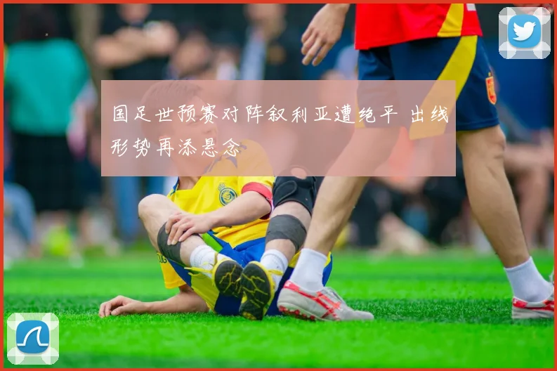 国足世预赛对阵叙利亚遭绝平 出线形势再添悬念