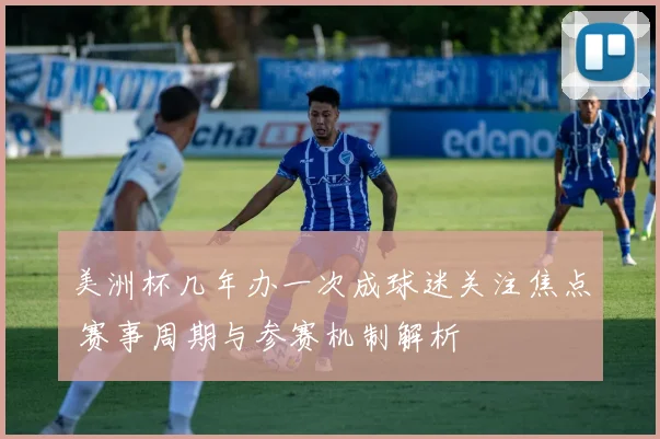 美洲杯几年办一次成球迷关注焦点 赛事周期与参赛机制解析