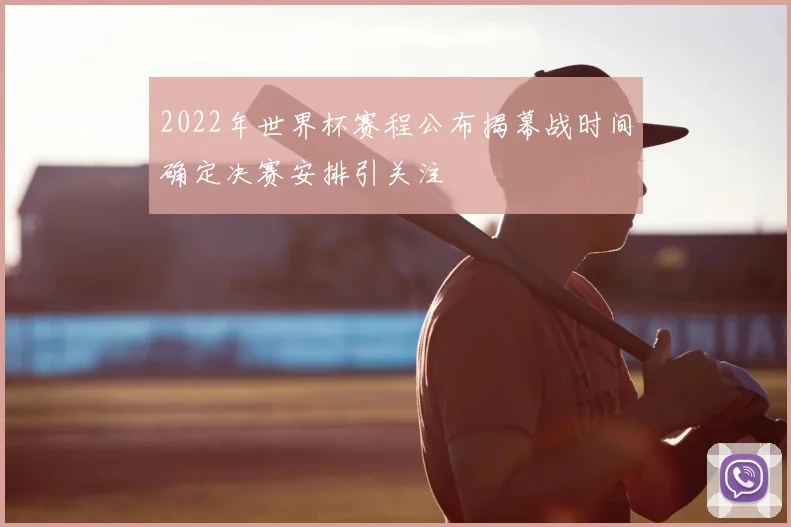 2022年世界杯赛程公布揭幕战时间确定决赛安排引关注