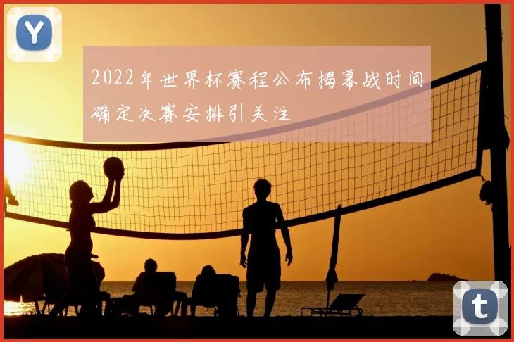 2022年世界杯赛程公布揭幕战时间确定决赛安排引关注