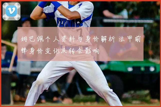 姆巴佩个人资料与身价解析 法甲前锋身价变化及转会影响